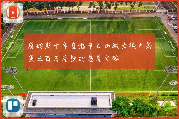 詹姆斯十年直播节目回顾为热火筹集三百万善款的慈善之路